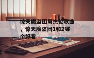 惊天魔盗团周杰伦歌曲，惊天魔盗团1和2哪个好看