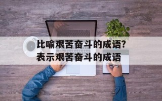 比喻艰苦奋斗的成语？表示艰苦奋斗的成语