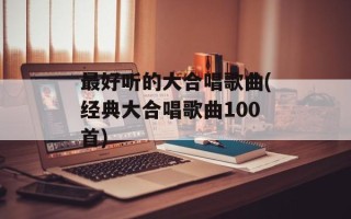 最好听的大合唱歌曲(经典大合唱歌曲100首)