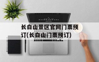 长白山景区官网门票预订(长白山门票预订)
