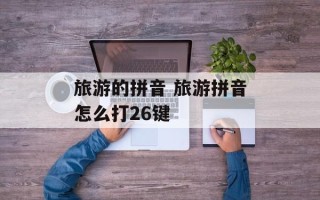 旅游的拼音 旅游拼音怎么打26键
