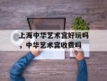 上海中华艺术宫好玩吗，中华艺术宫收费吗
