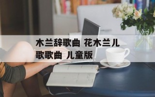 木兰辞歌曲 花木兰儿歌歌曲 儿童版
