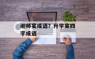 谢师宴成语？升学宴四字成语