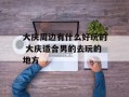 大庆周边有什么好玩的 大庆适合男的去玩的地方