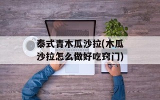 泰式青木瓜沙拉(木瓜沙拉怎么做好吃窍门)