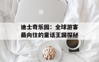 迪士奇乐园：全球游客最向往的童话王国探秘