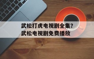 武松打虎电视剧全集？武松电视剧免费播放