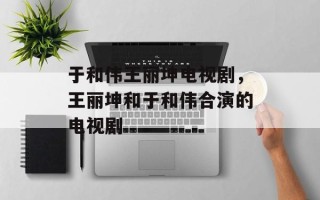 于和伟王丽坤电视剧，王丽坤和于和伟合演的电视剧