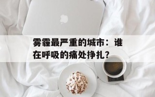 雾霾最严重的城市：谁在呼吸的痛处挣扎？