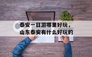 泰安一日游哪里好玩，山东泰安有什么好玩的