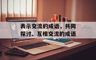表示交流的成语，共同探讨、互相交流的成语