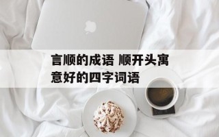 言顺的成语 顺开头寓意好的四字词语