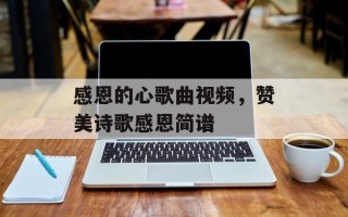 感恩的心歌曲视频，赞美诗歌感恩简谱