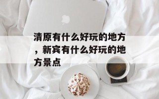 清原有什么好玩的地方，新宾有什么好玩的地方景点