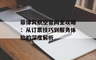 菲律宾航空官网全攻略：从订票技巧到服务体验的深度解析