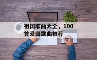 祖国歌曲大全，100首爱国歌曲推荐
