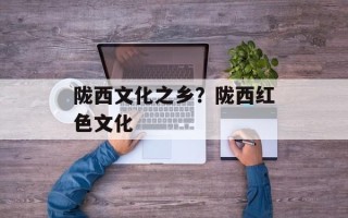 陇西文化之乡？陇西红色文化