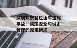 深圳欢乐谷过山车追尾事故：娱乐安全与城市管理的双重拷问