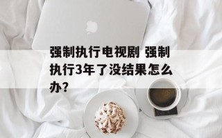 强制执行电视剧 强制执行3年了没结果怎么办？