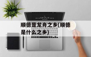 顺德是龙舟之乡(顺德是什么之乡)