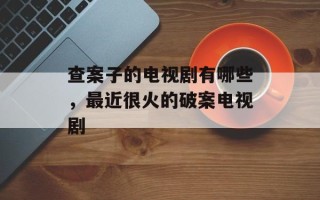 查案子的电视剧有哪些，最近很火的破案电视剧