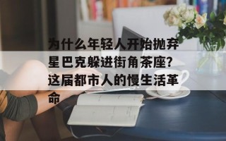 为什么年轻人开始抛弃星巴克躲进街角茶座？这届都市人的慢生活革命