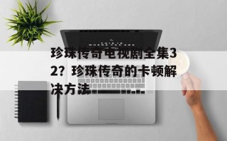 珍珠传奇电视剧全集32？珍珠传奇的卡顿解决方法