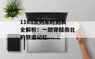 1163次列车时刻表全解析：一趟穿越南北的铁道记忆