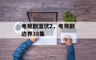 电视剧潜伏2，电视剧边界38集