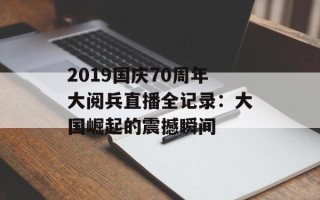 2019国庆70周年大阅兵直播全记录：大国崛起的震撼瞬间