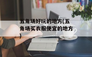 五角场好玩的地方(五角场买衣服便宜的地方)