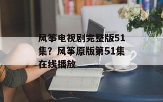 风筝电视剧完整版51集？风筝原版第51集在线播放