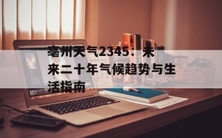 亳州天气2345：未来二十年气候趋势与生活指南
