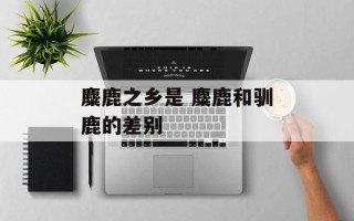 麋鹿之乡是 麋鹿和驯鹿的差别