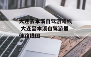 大连去本溪自驾游路线 大连至本溪自驾游最佳路线图