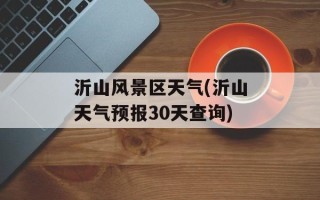 沂山风景区天气(沂山天气预报30天查询)