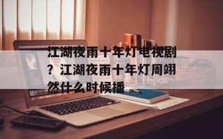 江湖夜雨十年灯电视剧？江湖夜雨十年灯周翊然什么时候播