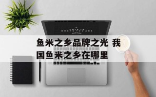 鱼米之乡品牌之光 我国鱼米之乡在哪里