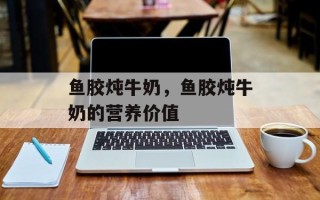 鱼胶炖牛奶，鱼胶炖牛奶的营养价值