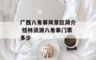 广西八角寨风景区简介 桂林资源八角寨门票多少