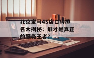 北京宝马4S店口碑排名大揭秘：谁才是真正的服务王者？