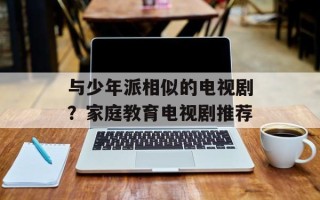 与少年派相似的电视剧？家庭教育电视剧推荐