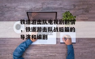 铁道游击队电视剧剧情，铁道游击队战后篇的导演和编剧