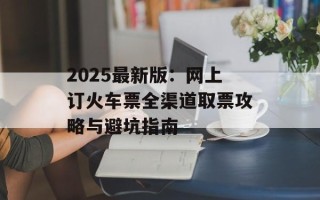 2025最新版：网上订火车票全渠道取票攻略与避坑指南