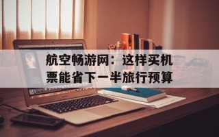 航空畅游网：这样买机票能省下一半旅行预算