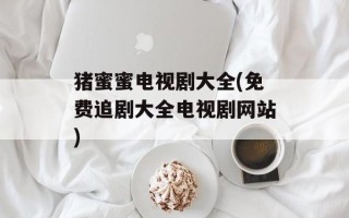 猪蜜蜜电视剧大全(免费追剧大全电视剧网站)