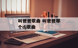 叫爸爸歌曲 叫爸爸那个dj歌曲