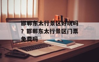 邯郸东太行景区好玩吗？邯郸东太行景区门票免费吗