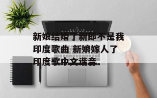 新娘结婚了新郎不是我印度歌曲 新娘嫁人了印度歌中文谐音